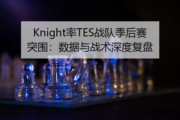 Knight率TES战队季后赛突围：数据与战术深度复盘